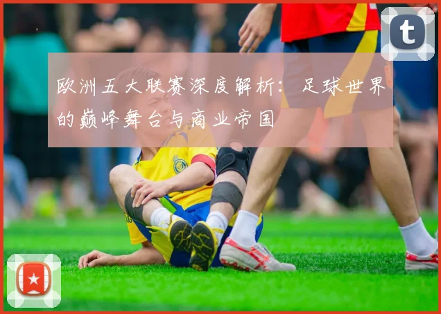 欧洲五大联赛深度解析:足球世界的巅峰舞台与商业帝国