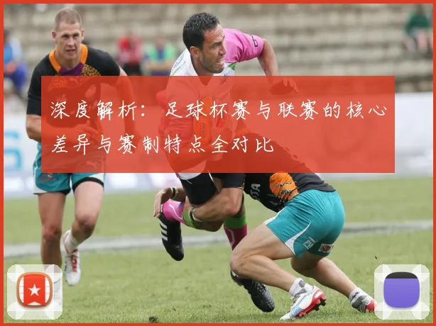 深度解析：足球杯赛与联赛的核心差异与赛制特点全对比