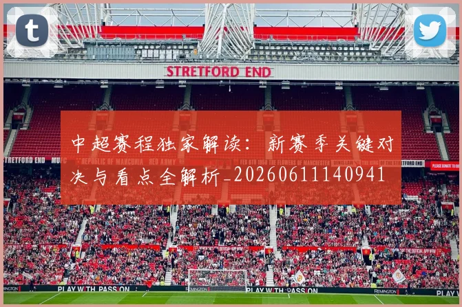 中超赛程独家解读：新赛季关键对决与看点全解析_20260611140941