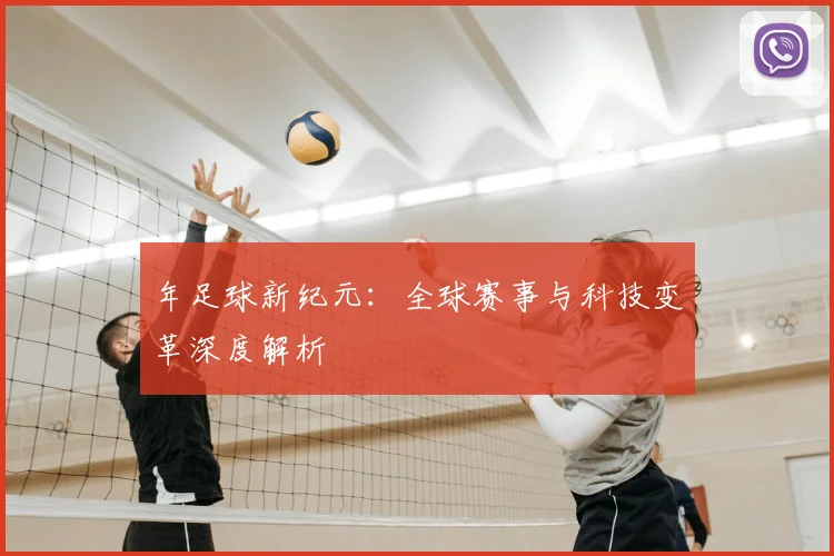 年足球新纪元:全球赛事与科技变革深度解析