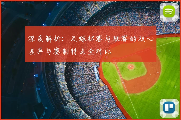 深度解析：足球杯赛与联赛的核心差异与赛制特点全对比