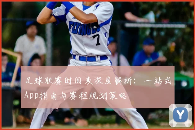 足球联赛时间表深度解析:一站式App指南与赛程规划策略