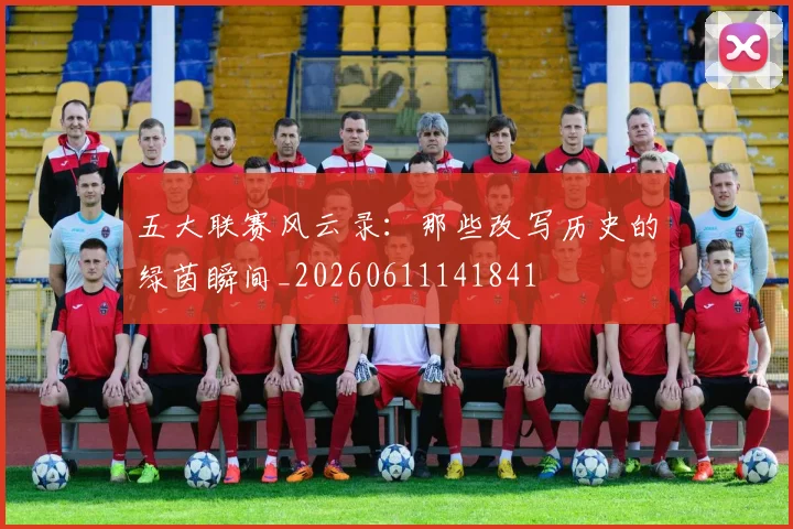 五大联赛风云录:那些改写历史的绿茵瞬间_20260611141841