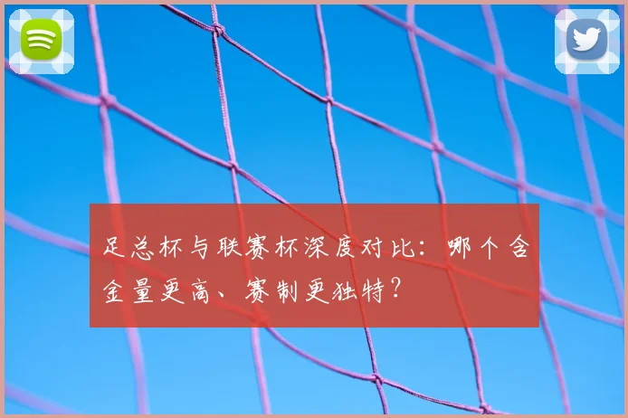 足总杯与联赛杯深度对比：哪个含金量更高、赛制更独特？