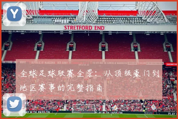 全球足球联赛全景：从顶级豪门到地区赛事的完整指南