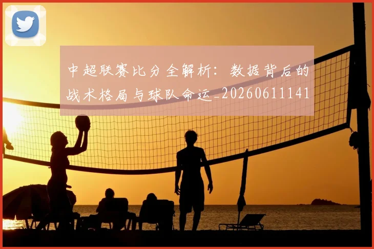 中超联赛比分全解析：数据背后的战术格局与球队命运_20260611141641