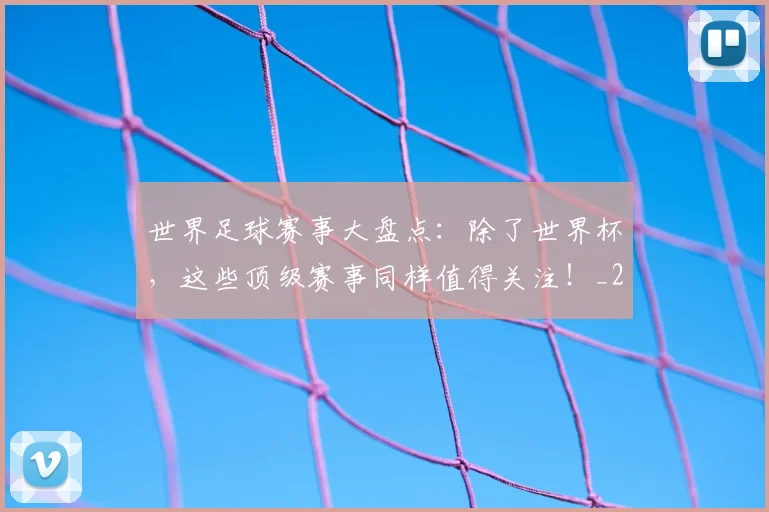 世界足球赛事大盘点：除了世界杯，这些顶级赛事同样值得关注！_20260610190202