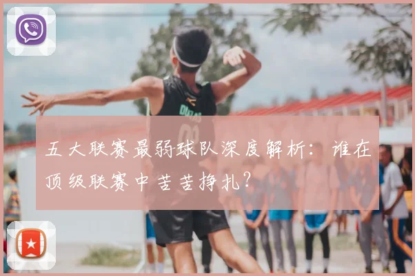 五大联赛最弱球队深度解析：谁在顶级联赛中苦苦挣扎？