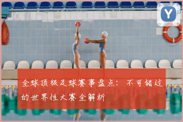 全球顶级足球赛事盘点:不可错过的世界性大赛全解析