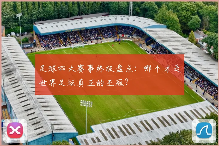 足球四大赛事终极盘点:哪个才是世界足坛真正的王冠?