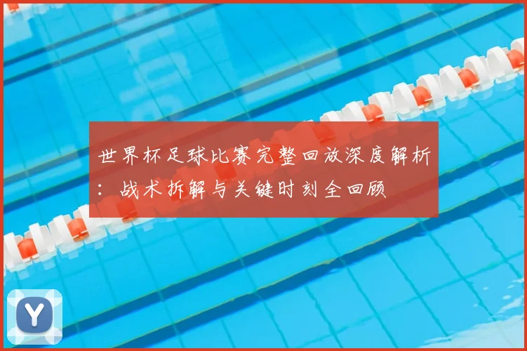 世界杯足球比赛完整回放深度解析:战术拆解与关键时刻全回顾