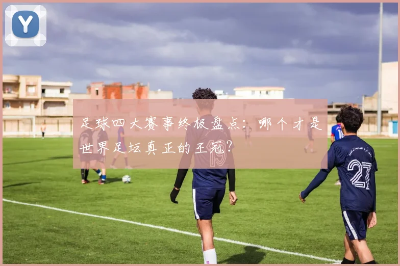 足球四大赛事终极盘点:哪个才是世界足坛真正的王冠?