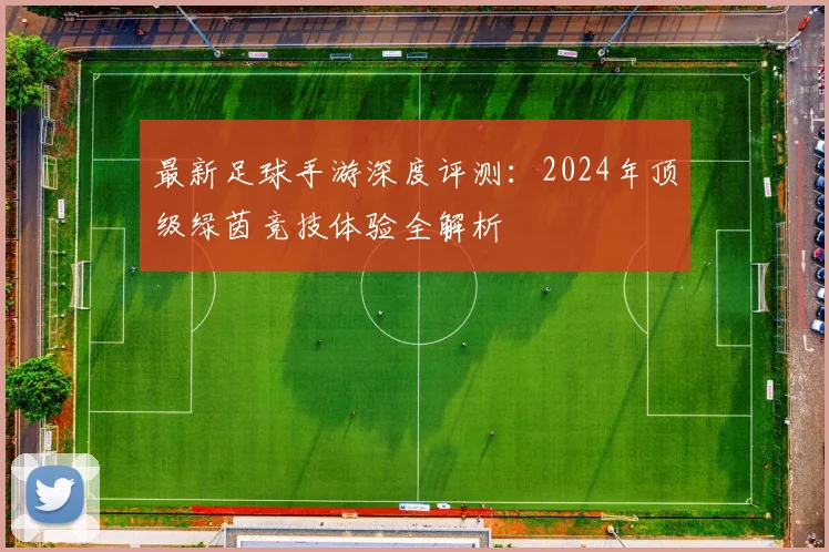 最新足球手游深度评测：2024年顶级绿茵竞技体验全解析