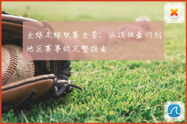 全球足球联赛全景：从顶级豪门到地区赛事的完整指南