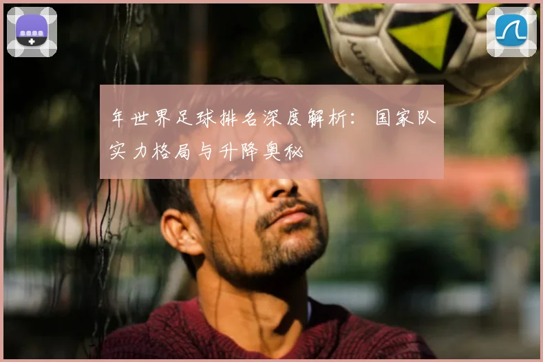 年世界足球排名深度解析：国家队实力格局与升降奥秘