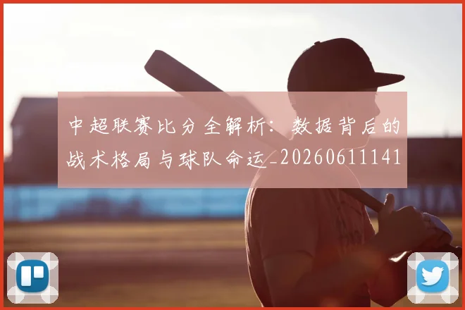 中超联赛比分全解析：数据背后的战术格局与球队命运_20260611141641