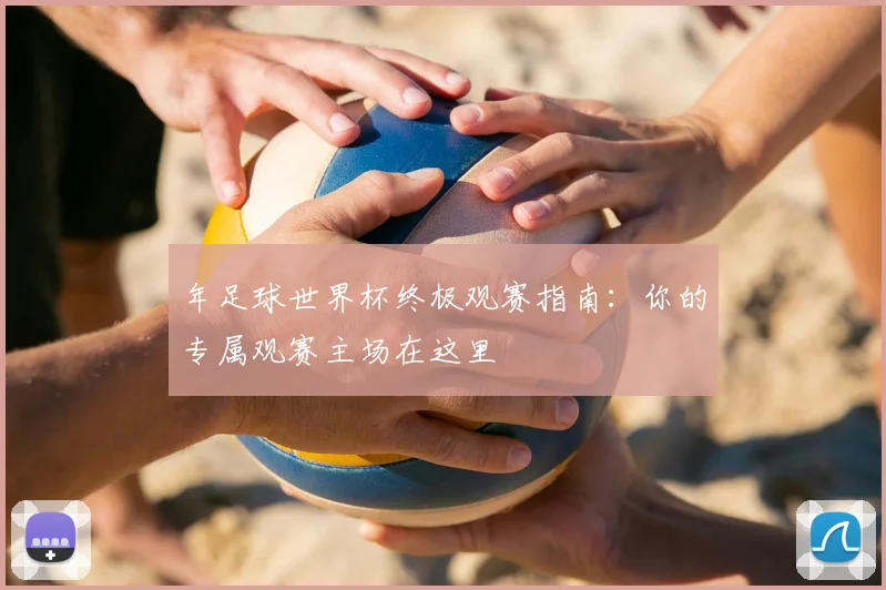 年足球世界杯终极观赛指南：你的专属观赛主场在这里