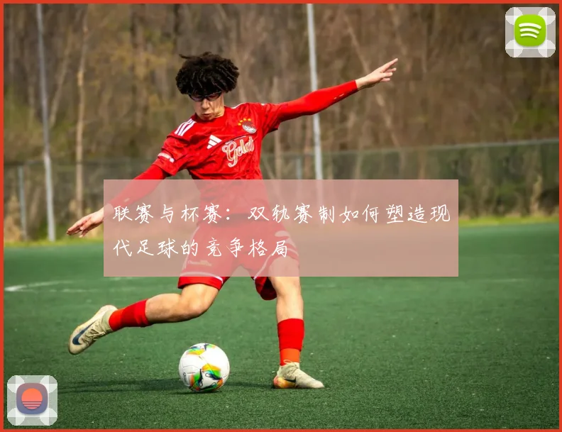 联赛与杯赛：双轨赛制如何塑造现代足球的竞争格局