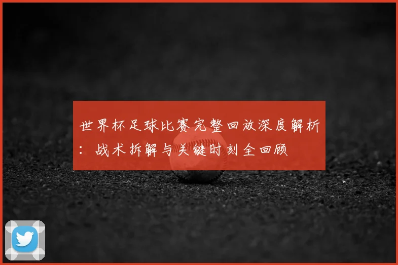 世界杯足球比赛完整回放深度解析:战术拆解与关键时刻全回顾