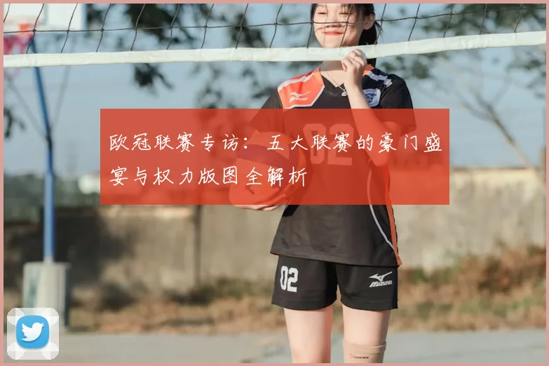 欧冠联赛专访:五大联赛的豪门盛宴与权力版图全解析