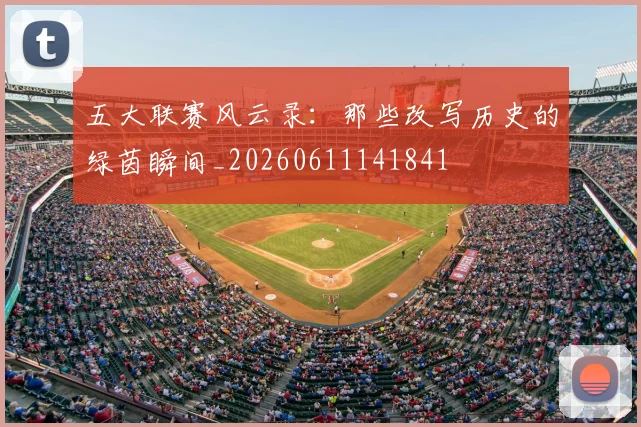 五大联赛风云录:那些改写历史的绿茵瞬间_20260611141841