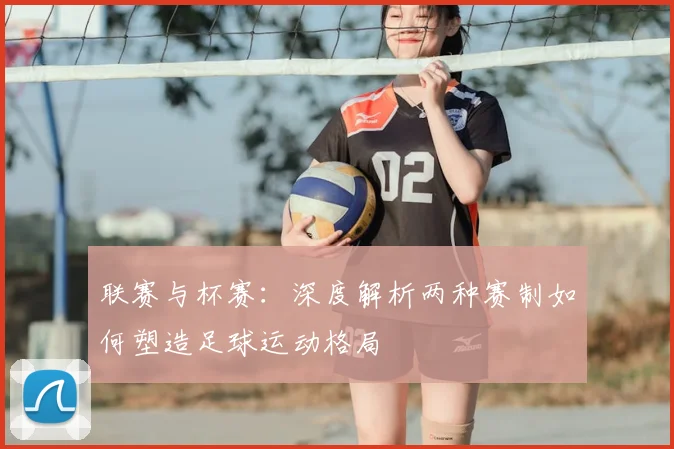 联赛与杯赛：深度解析两种赛制如何塑造足球运动格局